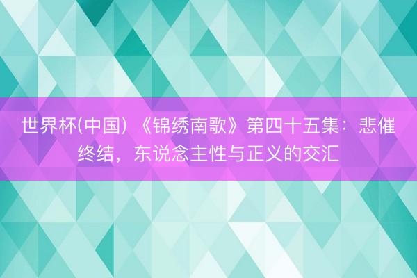 世界杯(中国) 《锦绣南歌》第四十五集：悲催终结，东说念主性与正义的交汇