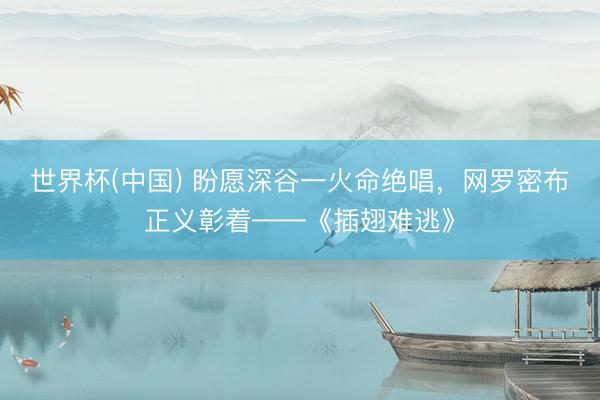 世界杯(中国) 盼愿深谷一火命绝唱，网罗密布正义彰着——《插翅难逃》