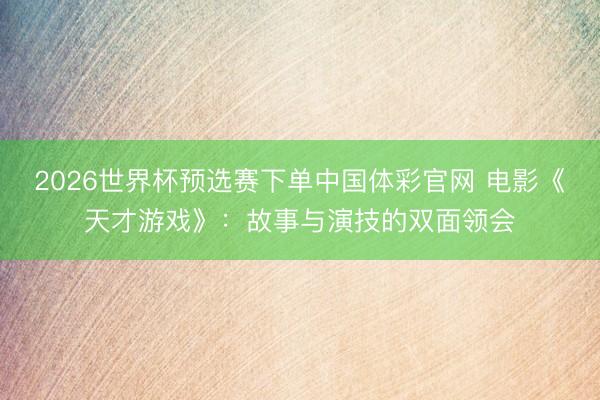 2026世界杯预选赛下单中国体彩官网 电影《天才游戏》：故事与演技的双面领会