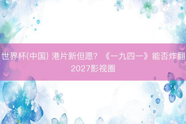 世界杯(中国) 港片新但愿？《一九四一》能否炸翻2027影视圈