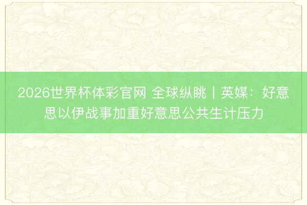 2026世界杯体彩官网 全球纵眺丨英媒：好意思以伊战事加重好意思公共生计压力