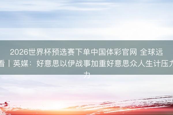 2026世界杯预选赛下单中国体彩官网 全球远看丨英媒：好意思以伊战事加重好意思众人生计压力