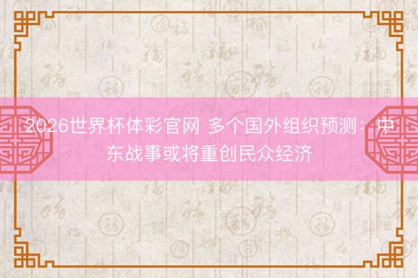 2026世界杯体彩官网 多个国外组织预测：中东战事或将重创民众经济