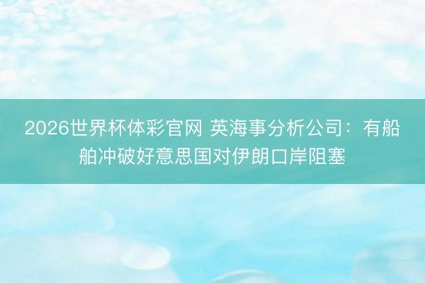 2026世界杯体彩官网 英海事分析公司:有船舶冲破好意思国对伊朗口岸阻塞