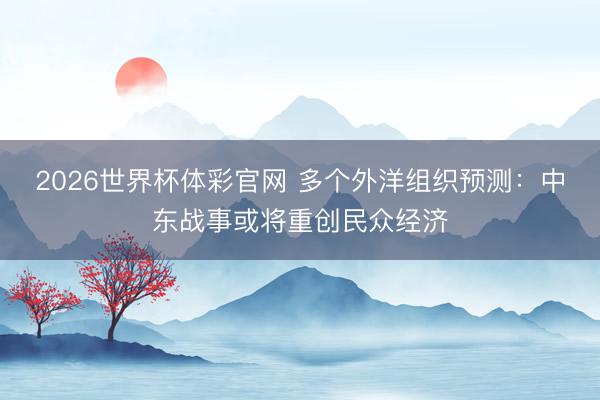 2026世界杯体彩官网 多个外洋组织预测：中东战事或将重创民众经济