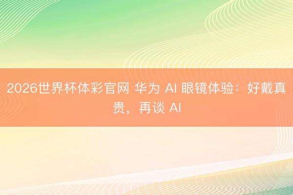 2026世界杯体彩官网 华为 AI 眼镜体验：好戴真贵，再谈 AI