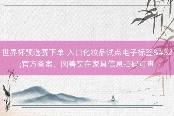 世界杯预选赛下单 入口化妆品试点电子标签 官方备案、圆善实在家具信息扫码可查