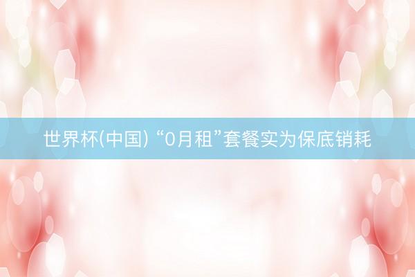 世界杯(中国) “0月租”套餐实为保底销耗
