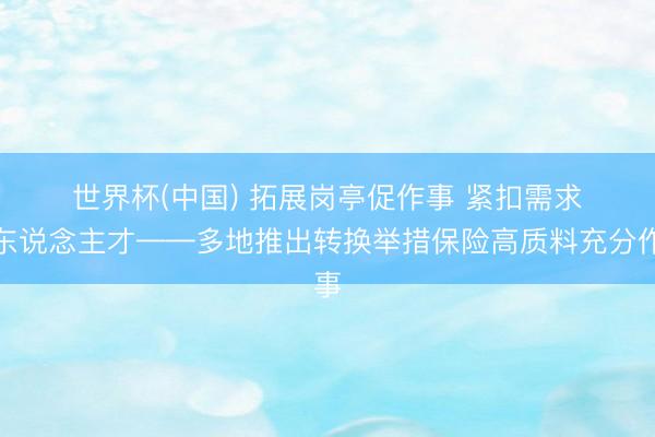 世界杯(中国) 拓展岗亭促作事 紧扣需求育东说念主才——多地推出转换举措保险高质料充分作事
