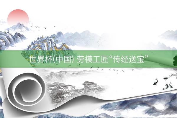 世界杯(中国) 劳模工匠“传经送宝”