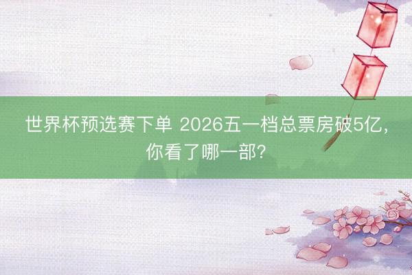 世界杯预选赛下单 2026五一档总票房破5亿，你看了哪一部？