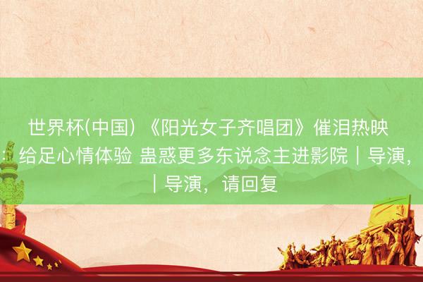 世界杯(中国) 《阳光女子齐唱团》催泪热映 林孝谦：给足心情体验 蛊惑更多东说念主进影院｜导演，请回复