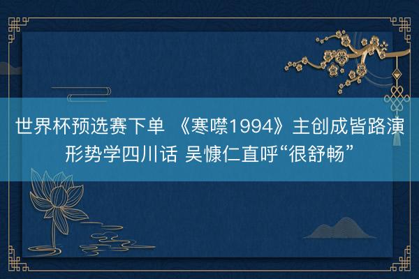 世界杯预选赛下单 《寒噤1994》主创成皆路演形势学四川话 吴慷仁直呼“很舒畅”