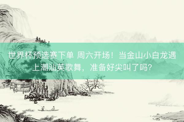 世界杯预选赛下单 周六开场!当金山小白龙遇上潮汕英歌舞,准备好尖叫了吗?