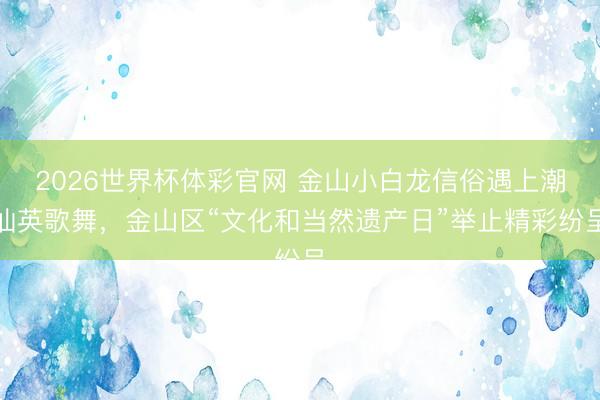 2026世界杯体彩官网 金山小白龙信俗遇上潮汕英歌舞,金山区“文化和当然遗产日”举止精彩纷呈