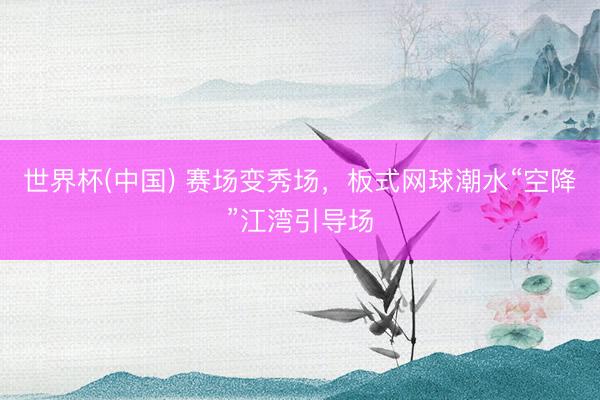 世界杯(中国) 赛场变秀场，板式网球潮水“空降”江湾引导场