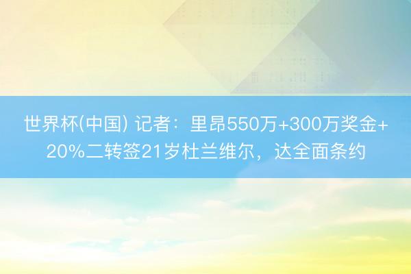 世界杯(中国) 记者：里昂550万+300万奖金+20%二转签21岁杜兰维尔，达全面条约