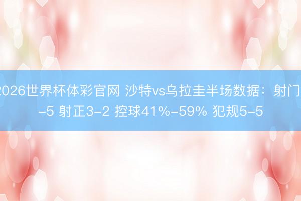 2026世界杯体彩官网 沙特vs乌拉圭半场数据：射门5-5 射正3-2 控球41%-59% 犯规5-5