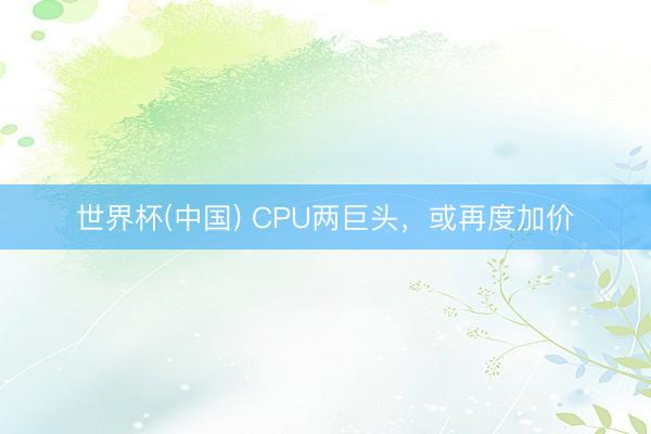 世界杯(中国) CPU两巨头，或再度加价