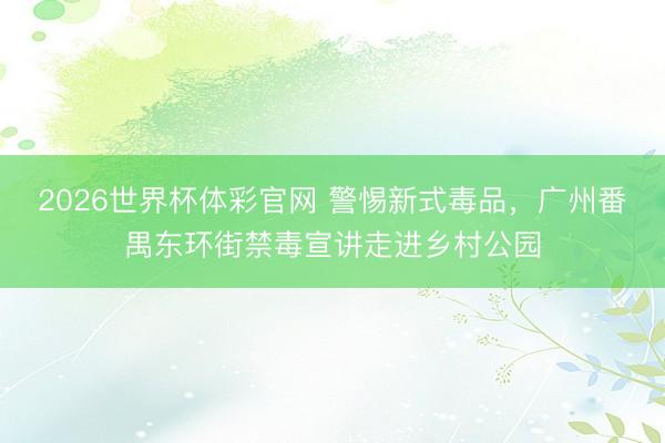 2026世界杯体彩官网 警惕新式毒品，广州番禺东环街禁毒宣讲走进乡村公园