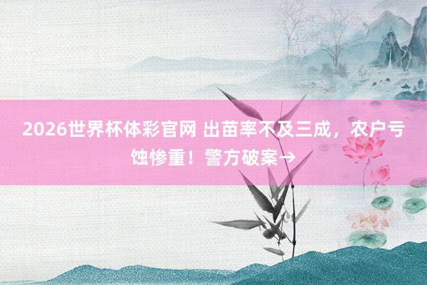 2026世界杯体彩官网 出苗率不及三成,农户亏蚀惨重!警方破案→