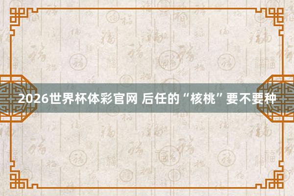 2026世界杯体彩官网 后任的“核桃”要不要种