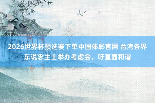2026世界杯预选赛下单中国体彩官网 台湾各界东说念主士举办考虑会，吁直面和谐