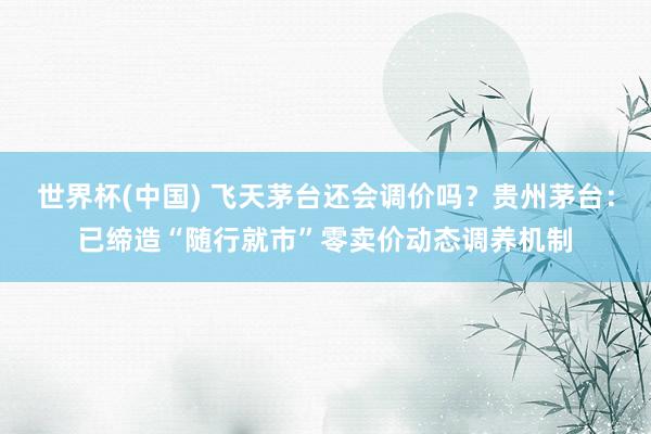 世界杯(中国) 飞天茅台还会调价吗?贵州茅台:已缔造“随行就市”零卖价动态调养机制