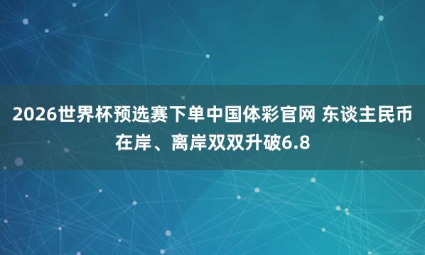 2026世界杯预选赛下单中国体彩官网 东谈主民币在岸、离岸双双升破6.8