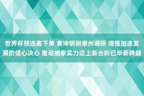 世界杯预选赛下单 黄坤明到潮州调研 增强加速发展的信心决心 推动抽象实力迈上新台阶已毕新跨越