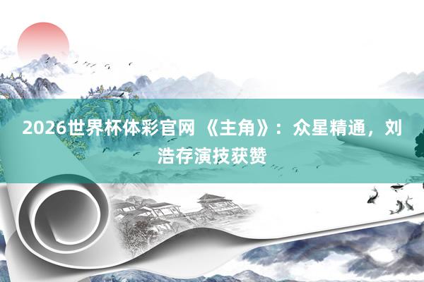2026世界杯体彩官网 《主角》：众星精通，刘浩存演技获赞