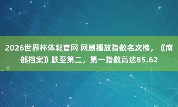 2026世界杯体彩官网 网剧播放指数名次榜，《南部档案》跌至第二，第一指数高达85.62