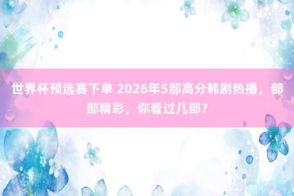 世界杯预选赛下单 2026年5部高分韩剧热播，部部精彩，你看过几部？