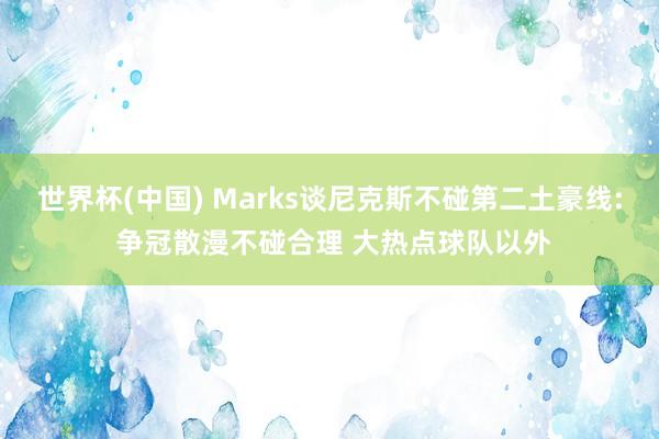 世界杯(中国) Marks谈尼克斯不碰第二土豪线: 争冠散漫不碰合理 大热点球队以外