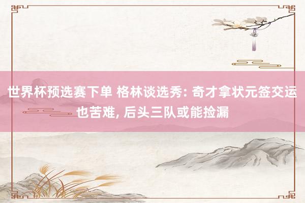 世界杯预选赛下单 格林谈选秀: 奇才拿状元签交运也苦难， 后头三队或能捡漏