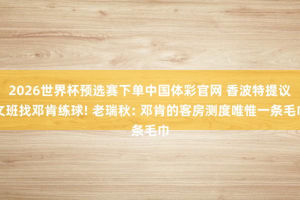 2026世界杯预选赛下单中国体彩官网 香波特提议文班找邓肯练球! 老瑞秋: 邓肯的客房测度唯惟一条毛巾