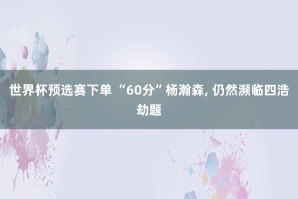 世界杯预选赛下单 “60分”杨瀚森， 仍然濒临四浩劫题