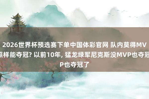 2026世界杯预选赛下单中国体彩官网 队内莫得MVP照样能夺冠? 以前10年, 猛龙绿军尼克斯没MVP也夺冠了