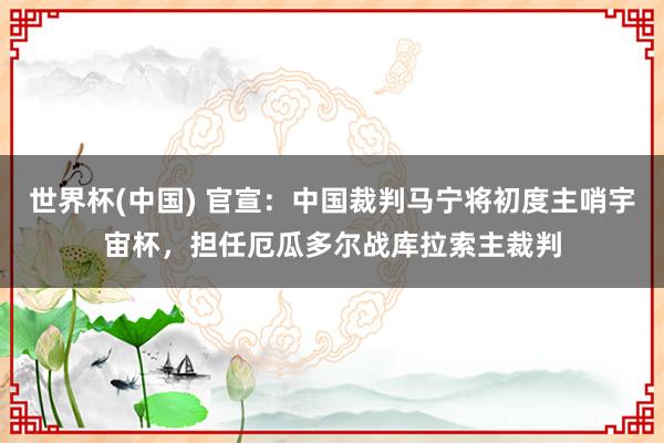 世界杯(中国) 官宣：中国裁判马宁将初度主哨宇宙杯，担任厄瓜多尔战库拉索主裁判
