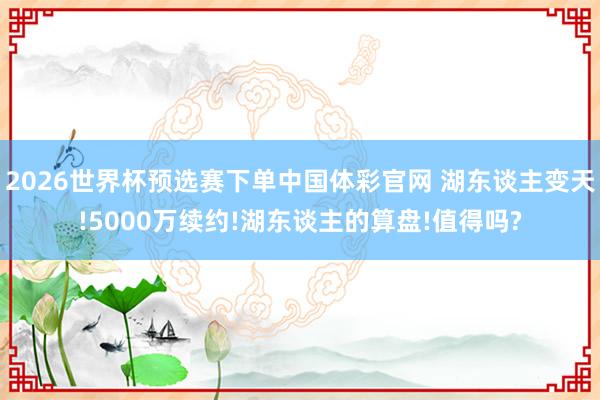 2026世界杯预选赛下单中国体彩官网 湖东谈主变天!5000万续约!湖东谈主的算盘!值得吗?