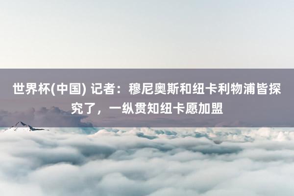 世界杯(中国) 记者:穆尼奥斯和纽卡利物浦皆探究了,一纵贯知纽卡愿加盟