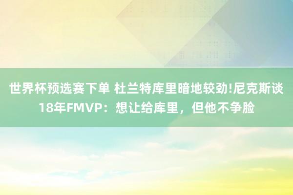 世界杯预选赛下单 杜兰特库里暗地较劲!尼克斯谈18年FMVP:想让给库里,但他不争脸