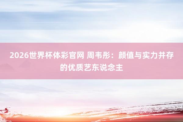 2026世界杯体彩官网 周韦彤:颜值与实力并存的优质艺东说念主