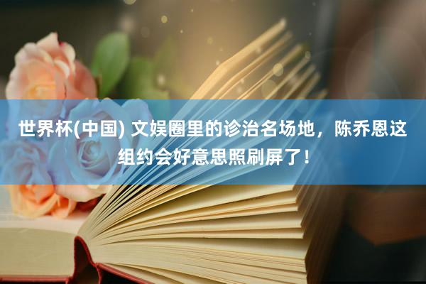 世界杯(中国) 文娱圈里的诊治名场地,陈乔恩这组约会好意思照刷屏了!