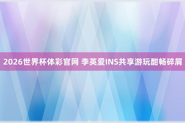 2026世界杯体彩官网 李英爱INS共享游玩酣畅碎屑